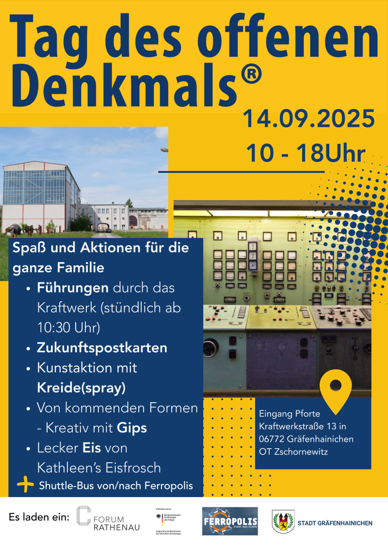 Tag des offenen Denkmals (r) 14.9.2025 10-18 Uhr. Spaß und Aktionen für die ganze Familie: Führungen durch das Kraftwerk (stündlich ab 10:30 Uhr), Zukunftspostkarten, Kunstaktion mit Kreide(spray), Von kommenden Formen - Kreativ mit Gips, Lecker Eis von Kathleens Eisfrosch, + Shuttle-Bus von/nach Ferropolis. Eingang Pforte Kraftwerkstraße 13 in 06772 Gräfenhainichen OT Zschornewitz. Es laden ein: Forum Rathenau, Ferropolis, Stadt Gräfenhainichen